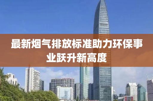 最新烟气排放标准助力环保事业跃升新高度