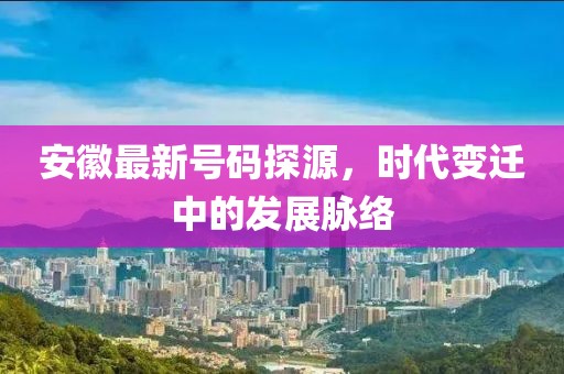 安徽最新号码探源，时代变迁中的发展脉络