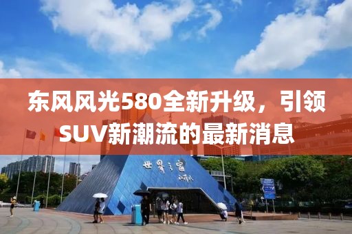 东风风光580全新升级，引领SUV新潮流的最新消息
