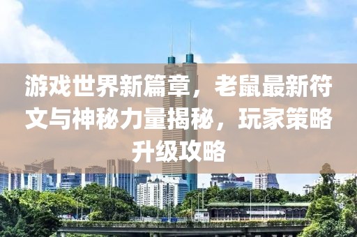 游戏世界新篇章，老鼠最新符文与神秘力量揭秘，玩家策略升级攻略