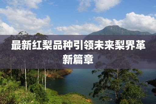 最新红梨品种引领未来梨界革新篇章