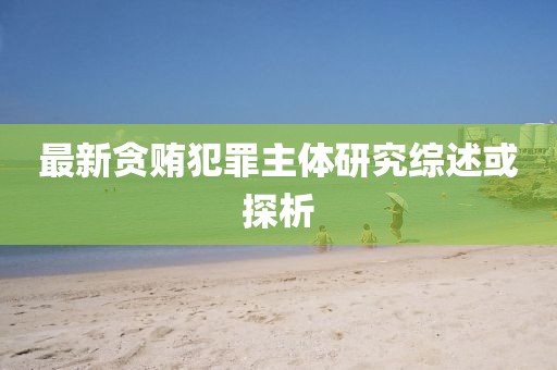 最新贪贿犯罪主体研究综述或探析