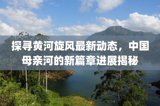 探寻黄河旋风最新动态，中国母亲河的新篇章进展揭秘