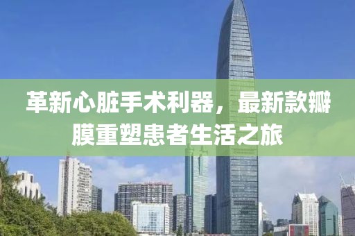 革新心脏手术利器，最新款瓣膜重塑患者生活之旅