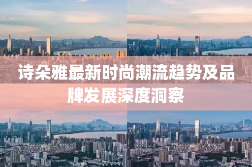 诗朵雅最新时尚潮流趋势及品牌发展深度洞察