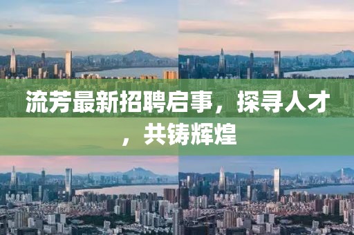 流芳最新招聘启事，探寻人才，共铸辉煌