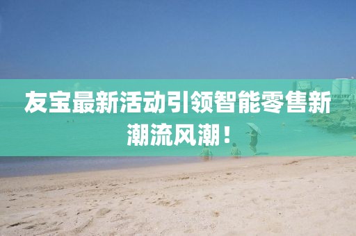 友宝最新活动引领智能零售新潮流风潮！