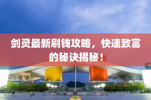 剑灵最新刷钱攻略，快速致富的秘诀揭秘！