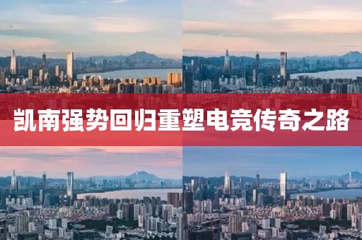 凯南强势回归重塑电竞传奇之路