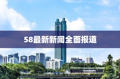 58最新新闻全面报道