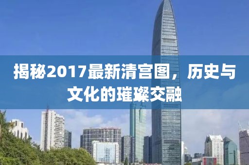揭秘2017最新清宫图，历史与文化的璀璨交融