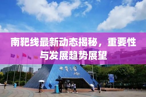 南靶线最新动态揭秘，重要性与发展趋势展望