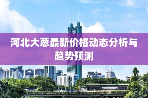 河北大葱最新价格动态分析与趋势预测