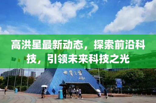 高洪星最新动态，探索前沿科技，引领未来科技之光
