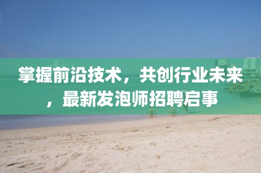 掌握前沿技术，共创行业未来，最新发泡师招聘启事