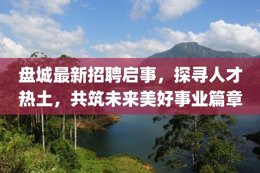 盘城最新招聘启事，探寻人才热土，共筑未来美好事业篇章