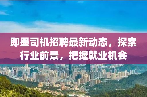 即墨司机招聘最新动态，探索行业前景，把握就业机会