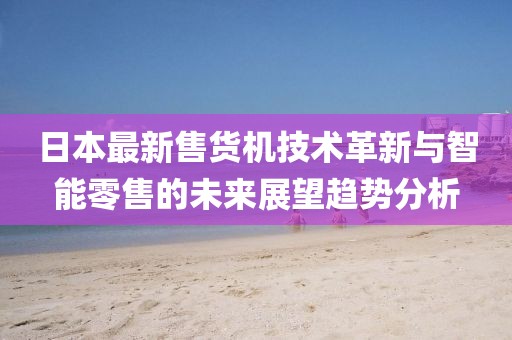 日本最新售货机技术革新与智能零售的未来展望趋势分析