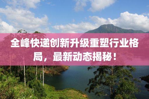 全峰快递创新升级重塑行业格局，最新动态揭秘！