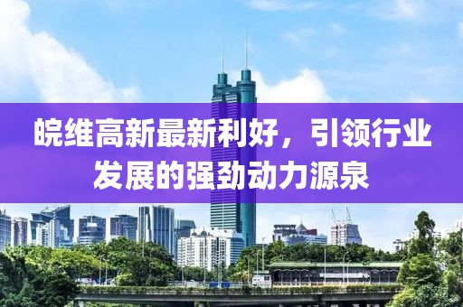 皖维高新最新利好，引领行业发展的强劲动力源泉