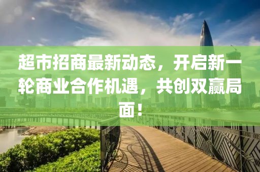 超市招商最新动态，开启新一轮商业合作机遇，共创双赢局面！