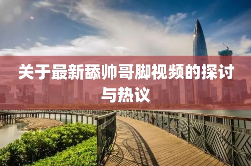 关于最新舔帅哥脚视频的探讨与热议