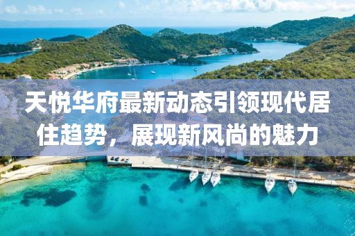 天悦华府最新动态引领现代居住趋势，展现新风尚的魅力