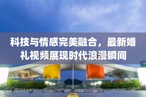 科技与情感完美融合，最新婚礼视频展现时代浪漫瞬间