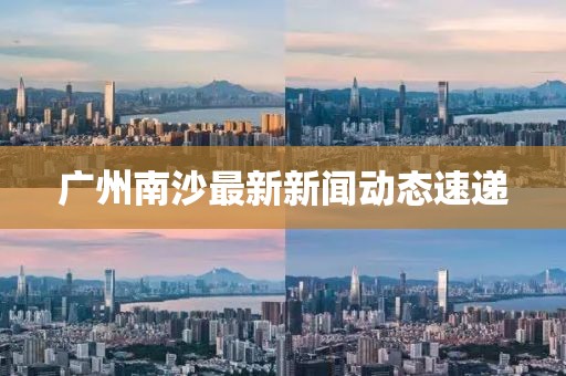 广州南沙最新新闻动态速递