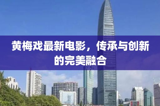 黄梅戏最新电影，传承与创新的完美融合