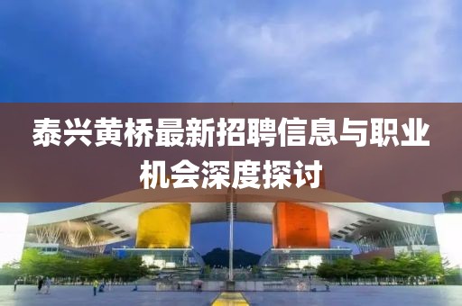 泰兴黄桥最新招聘信息与职业机会深度探讨