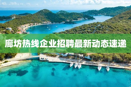 廊坊热线企业招聘最新动态速递