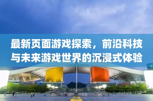 最新页面游戏探索，前沿科技与未来游戏世界的沉浸式体验