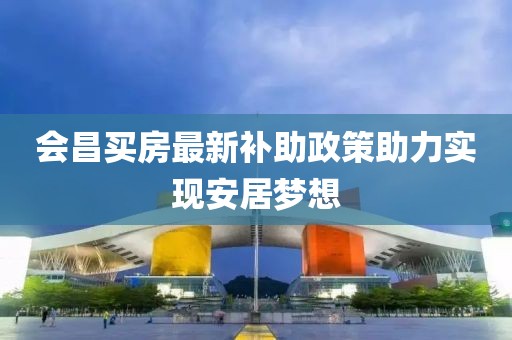 会昌买房最新补助政策助力实现安居梦想