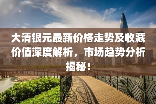 大清银元最新价格走势及收藏价值深度解析，市场趋势分析揭秘！