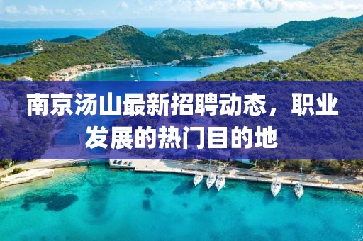 南京汤山最新招聘动态，职业发展的热门目的地