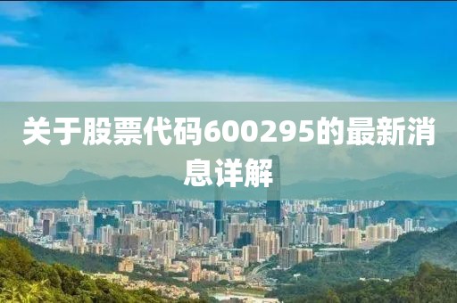 关于股票代码600295的最新消息详解