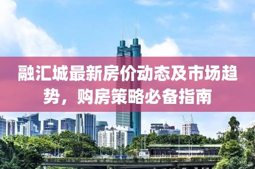 融汇城最新房价动态及市场趋势，购房策略必备指南