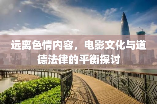 远离色情内容，电影文化与道德法律的平衡探讨