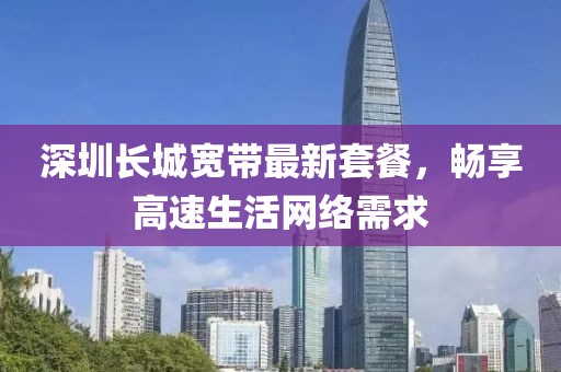 深圳长城宽带最新套餐，畅享高速生活网络需求