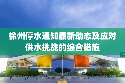 徐州停水通知最新动态及应对供水挑战的综合措施