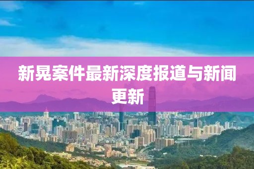 新晃案件最新深度报道与新闻更新