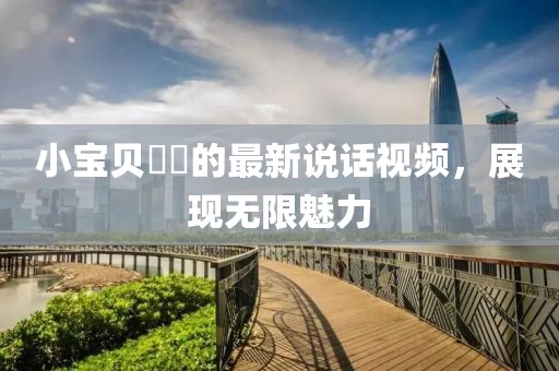 小宝贝咘咘的最新说话视频，展现无限魅力