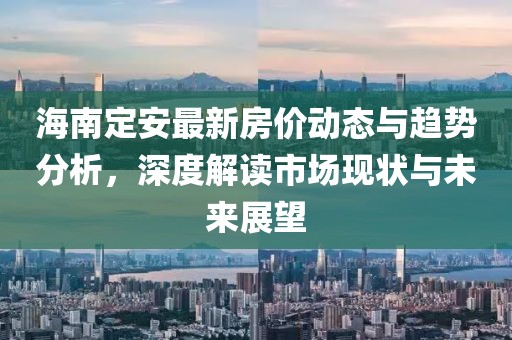 海南定安最新房价动态与趋势分析，深度解读市场现状与未来展望