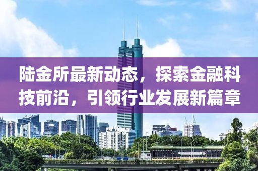陆金所最新动态，探索金融科技前沿，引领行业发展新篇章