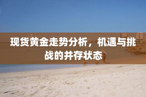 现货黄金走势分析，机遇与挑战的并存状态
