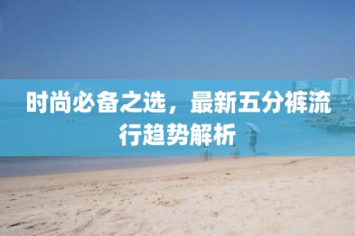 时尚必备之选，最新五分裤流行趋势解析
