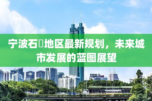 宁波石碶地区最新规划，未来城市发展的蓝图展望