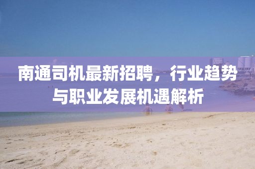 南通司机最新招聘，行业趋势与职业发展机遇解析