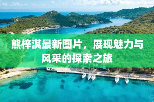 熊梓淇最新图片，展现魅力与风采的探索之旅
